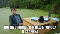  когда сидишь и ждешь голоса в старика