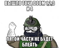 вышло тока doom 1,2,3 и 4 пятой части не будет блеать