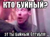 кто буйный? эт ты буйный, ёптубля!