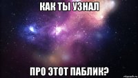 как ты узнал про этот паблик?