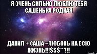 я очень сильно люблю тебя сашенька родная данил + саша =любовь на всю жизнь!!!$$$***!!!