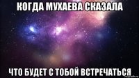 когда мухаева сказала что будет с тобой встречаться