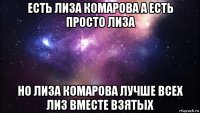 есть лиза комарова а есть просто лиза но лиза комарова лучше всех лиз вместе взятых