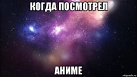 когда посмотрел аниме