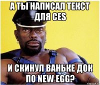 а ты написал текст для ces и скинул ваньке док по new egg?