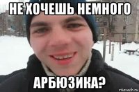 не хочешь немного арбюзика?