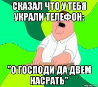 сказал что у тебя украли телефон: "о господи да двем насрать"