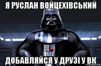 я руслан войцехівський добавляйся у друзі у вк