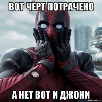 вот чёрт потрачено а нет вот и джони