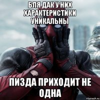 бля дак у них характеристики уникальны пизда приходит не одна