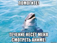 помогите! течение несёт меня смотреть аниме!