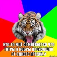  кто-то ещё сомневается что тигры и кобры произошли от одного предка ?