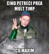 cind petreci prea mult timp cu maxim