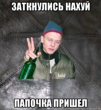 заткнулись нахуй папочка пришел