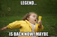 legend... is back now.. maybe