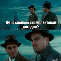 Ну чё сколько скомплектовал сегодня? 