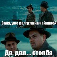 Саня, уже дал угла на чайнике? Да, дал ... столба