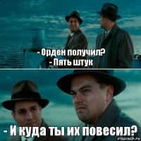 - Орден получил?
- Пять штук - И куда ты их повесил?