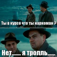 Ты в курсе что ты наркоман ? Нет....... я тролль......