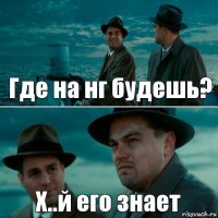 Где на нг будешь? Х..й его знает