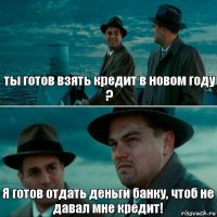 ты готов взять кредит в новом году ? Я готов отдать деньги банку, чтоб не давал мне кредит!