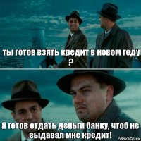 ты готов взять кредит в новом году ? Я готов отдать деньги банку, чтоб не выдавал мне кредит!