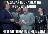 а давайте скажем на консультации что автоматов не будет