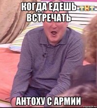 когда едешь встречать антоху с армии