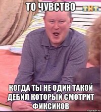 то чувство когда ты не один такой дебил который смотрит фиксиков