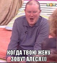  когда твою жену зовут алеся)))