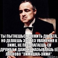 Ты пытаешься дожить до лета, но делаешь это без уважения к зиме, не предлагаешь ей дружбу и даже не называешь её ласково "зимушка-зима".