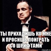 Ты приходишь ко мне и просишь поиграть со шрифтами