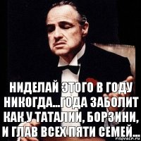 Ниделай этого в гОду никогда...гОда заболит как у Таталии, Борзини, и глав всех пяти семей...