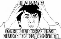 які дівчата? за мною тільки наркомани бігають і то шоб дурф купити