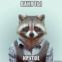 ваня ты крутое