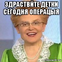 здраствйте детки сегодня операцыя 