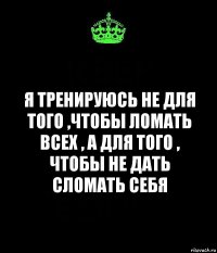 Я тренируюсь не для того ,чтобы ломать всех , а для того , чтобы не дать сломать себя