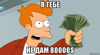 я тебе не дам 80000$