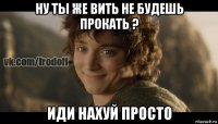 ну ты же вить не будешь прокать ? иди нахуй просто