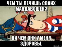 чем ты лечишь своих мандавошек? ни чем,они у меня здоровы.