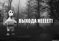 ВЫХОДА НЕЕЕЕТ!