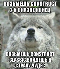 возьмешь construct 2 и сказке конец возьмешь construct classic,войдешь в страну чудес