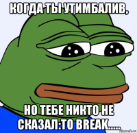 когда ты утимбалив, но тебе никто не сказал:to break.....