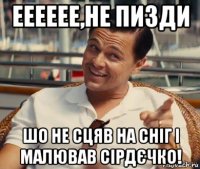 ееееее,не пизди шо не сцяв на сніг і малював сірдєчко!