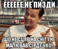 ееееее,не пизди шо не сцяв на сніг і не малював сірдєчко!