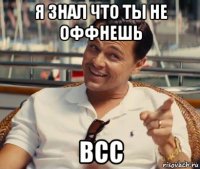 я знал что ты не оффнешь всс