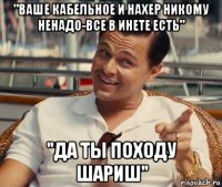 "ваше кабельное и нахер никому ненадо-все в инете есть" "да ты походу шариш"