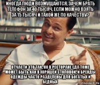 иногда люди возмущаются, зачем брать телефон за 40 тысяч, если можно взять за 15 тысяч и такой же по качеству? отчасти это так, но в ресторане еда тоже может быть как в хорошей столовой, и бренды одежды часто разделены для богатых и бедных