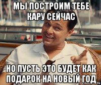 мы построим тебе кару сейчас но пусть это будет как подарок на новый год