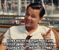  если в жизни кавардак , и все дни проходят мимо, то давай скорей к нам подпишись на : "жизнь без грима"